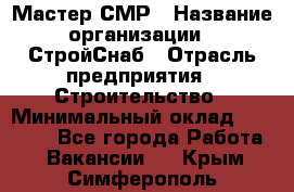 Мастер СМР › Название организации ­ СтройСнаб › Отрасль предприятия ­ Строительство › Минимальный оклад ­ 25 000 - Все города Работа » Вакансии   . Крым,Симферополь